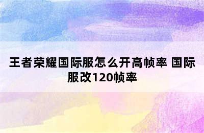 王者荣耀国际服怎么开高帧率 国际服改120帧率